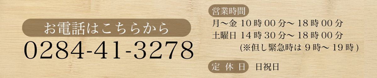 お電話はこちらから 0284-41-3278 営業時間 月～金 10時00分～18時00分 土曜日 14時30分～18時00分 (※但し緊急時は 9時～19時) 定休日 日祝日